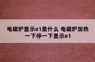 电磁炉显示e1是什么 电磁炉加热一下停一下显示e1